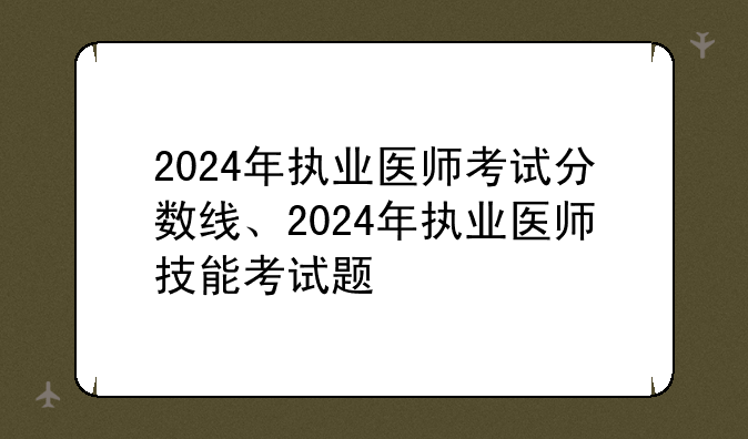 2024年执业医师考试分数线、2024年执业医师技能考试题