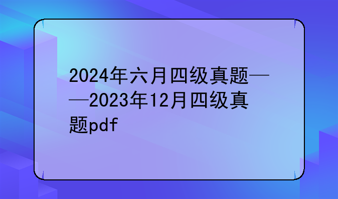 2024年六月四级真题——2023年12月四级真题pdf