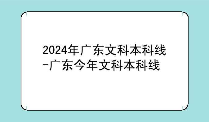 2024年广东文科本科线-广东今年文科本科线