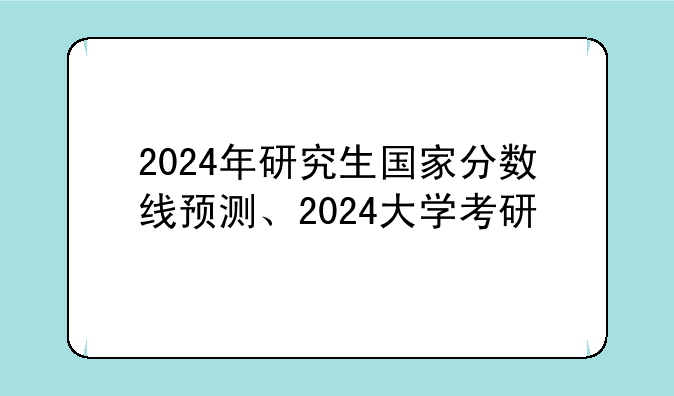 2024年研究生国家分数线预测、2024大学考研