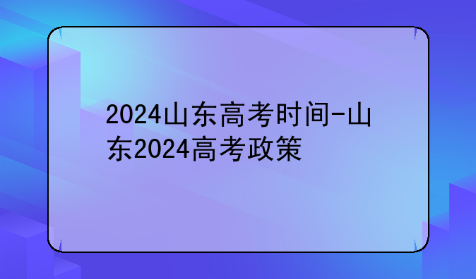 2024山东高考时间-山东2024高考政策