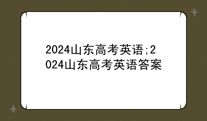 2024山东高考英语;2024山东高考英语答案