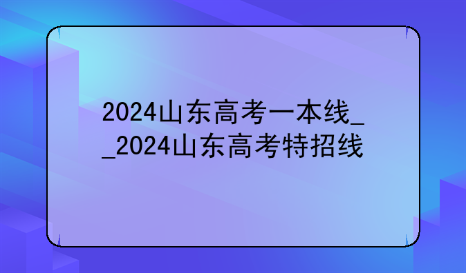 2024山东高考一本线__2024山东高考特招线
