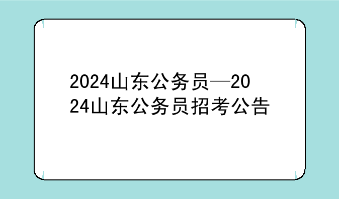 2024山东公务员—2024山东公务员招考公告