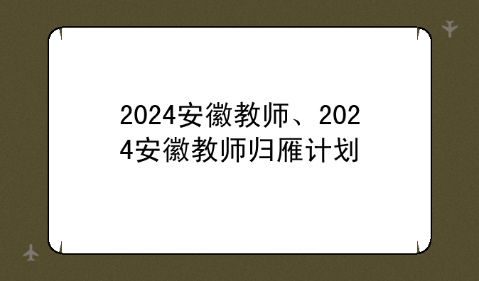 2024安徽教师、2024安徽教师归雁计划