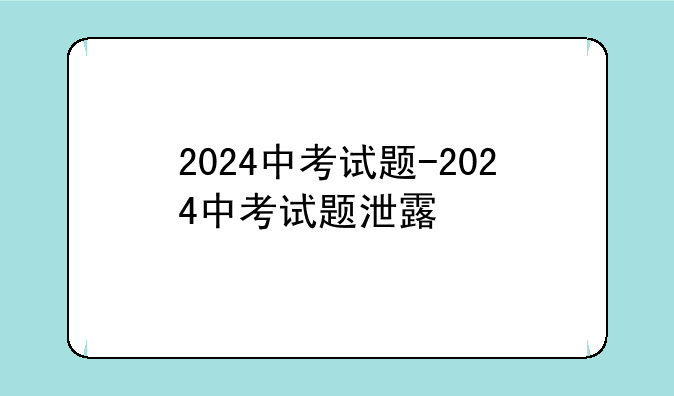 2024中考试题-2024中考试题泄露