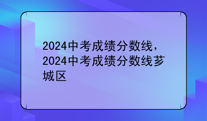 2024中考成绩分数线，2024中考成绩分数线芗城区