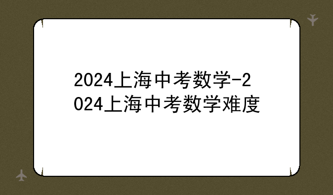 2024上海中考数学-2024上海中考数学难度