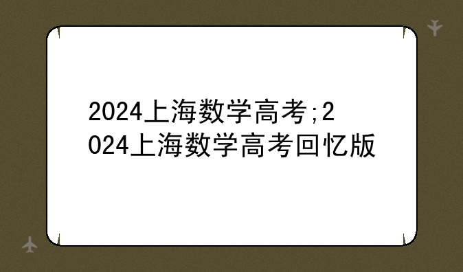 2024上海数学高考;2024上海数学高考回忆版
