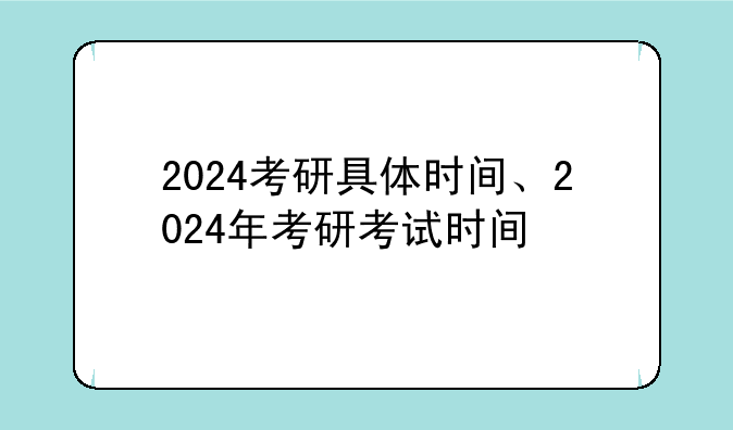 2024考研具体时间、2024年考研考试时间