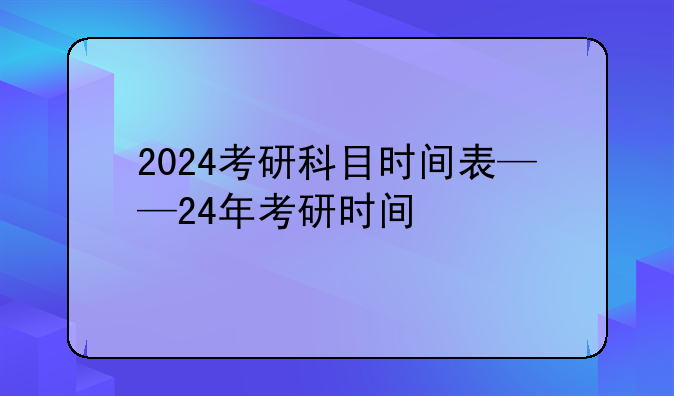 2024考研科目时间表——24年考研时间