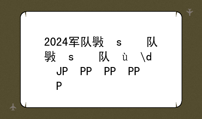 2024军队文职，2024部队文职