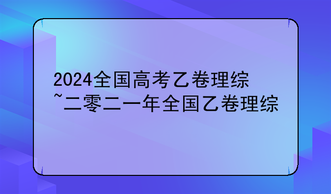 2024全国高考乙卷理综~二零二一年全国乙卷理综