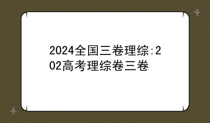 2024全国三卷理综:202高考理综卷三卷