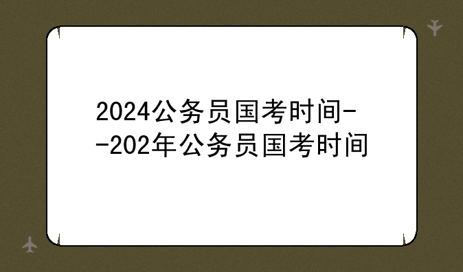 2024公务员国考时间--202年公务员国考时间