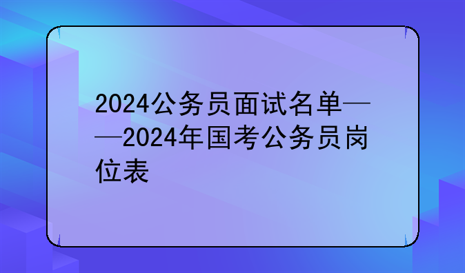 2024公务员面试名单——2024年国考公务员岗位表