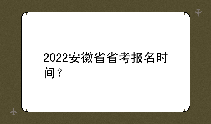 2022安徽省省考报名时间？