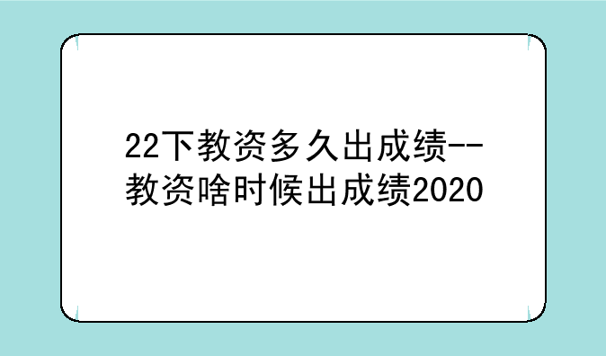 22下教资多久出成绩--教资啥时候出成绩2020