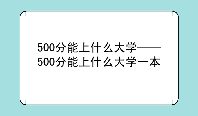 500分能上什么大学——500分能上什么大学一本