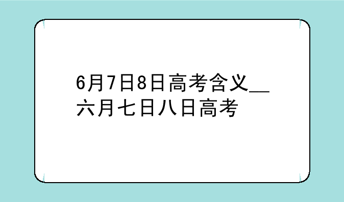 6月7日8日高考含义__六月七日八日高考