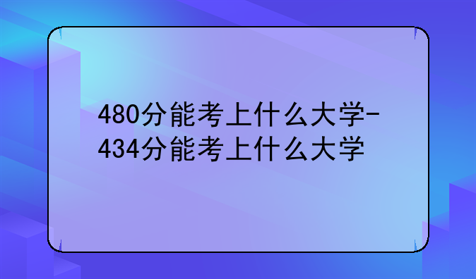 480分能考上什么大学-434分能考上什么大学