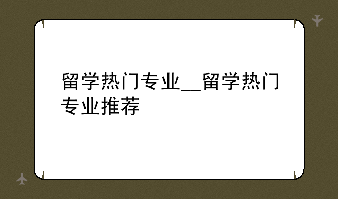 留学热门专业__留学热门专业推荐
