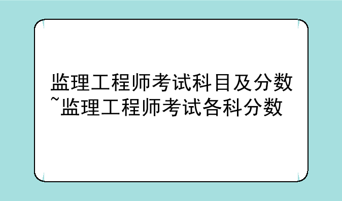 监理工程师考试科目及分数~监理工程师考试各科分数
