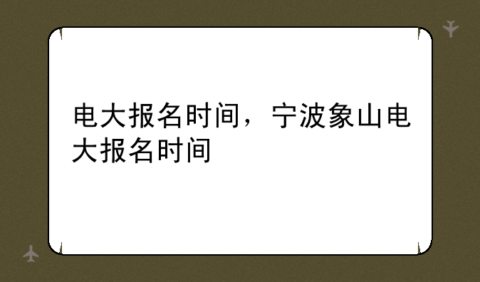 电大报名时间，宁波象山电大报名时间