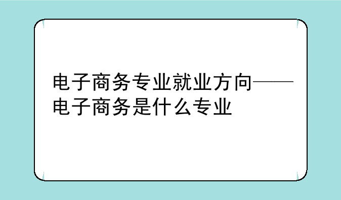 电子商务专业就业方向——电子商务是什么专业