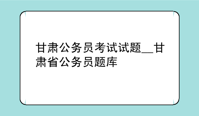 甘肃公务员考试试题__甘肃省公务员题库