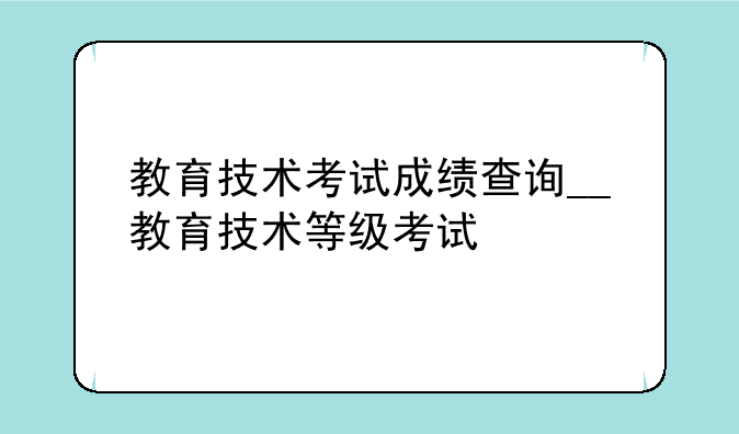 教育技术考试成绩查询__教育技术等级考试