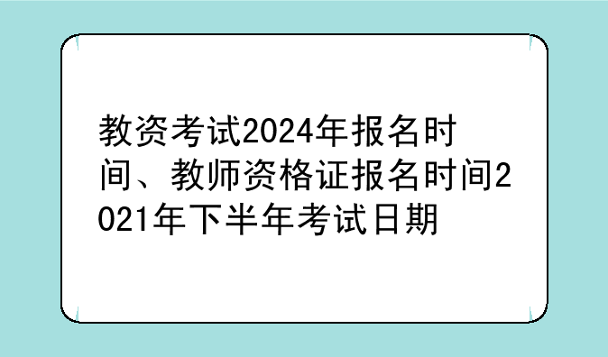 教资考试2024年报名时间、教师资格证报名时间2021年下半年考试日期