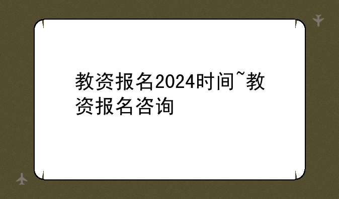 教资报名2024时间~教资报名咨询