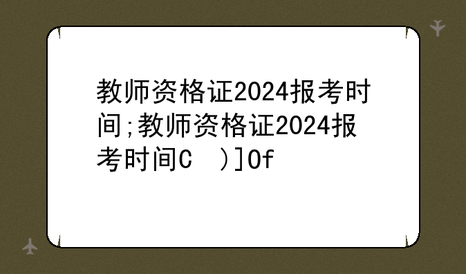 教师资格证2024报考时间;教师资格证2024报考时间是多少