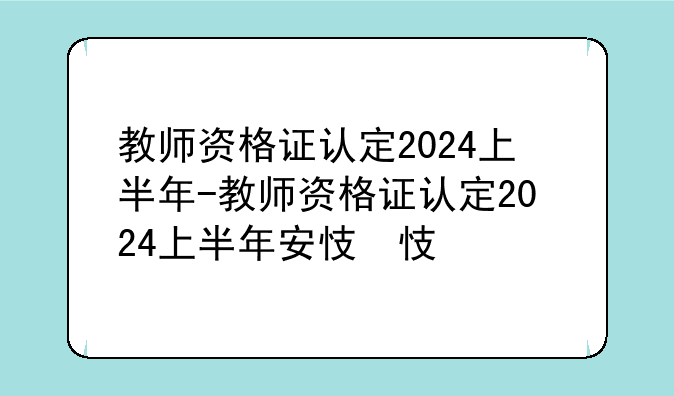 教师资格证认定2024上半年-教师资格证认定2024上半年安徽
