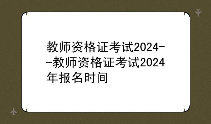 教师资格证考试2024--教师资格证考试2024年报名时间