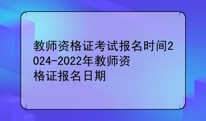 教师资格证考试报名时间2024-2022年教师资格证报名日期