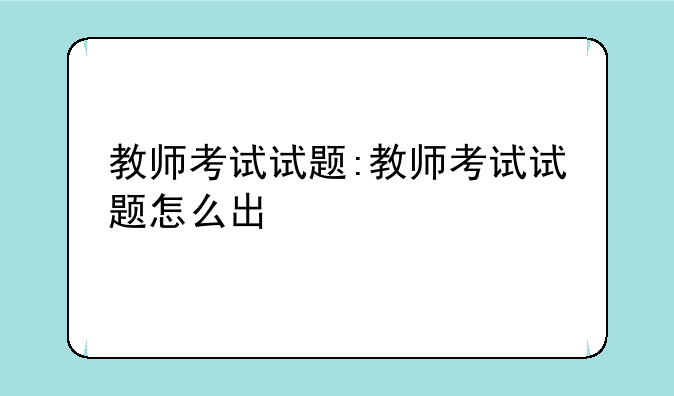 教师考试试题:教师考试试题怎么出