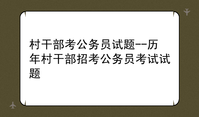 村干部考公务员试题--历年村干部招考公务员考试试题
