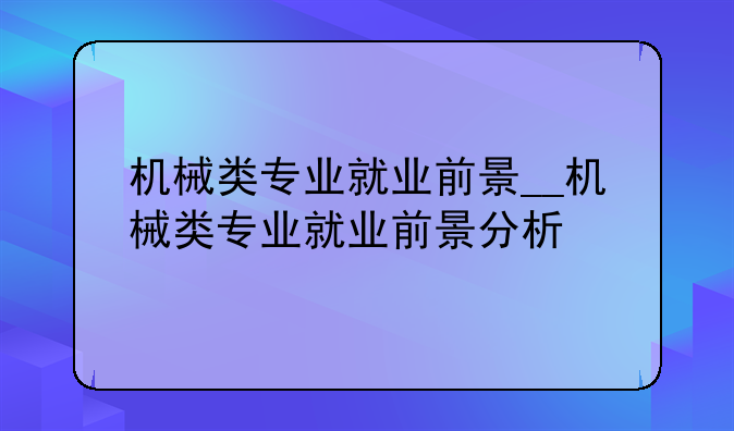 机械类专业就业前景__机械类专业就业前景分析