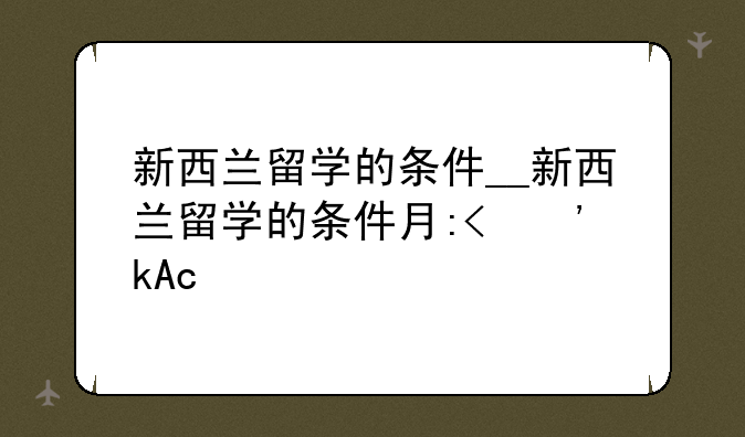 新西兰留学的条件__新西兰留学的条件有哪些