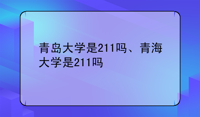 青岛大学是211吗、青海大学是211吗