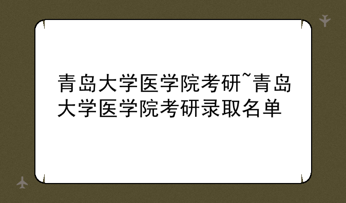青岛大学医学院考研~青岛大学医学院考研录取名单