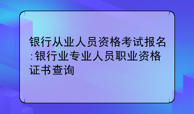 银行从业人员资格考试报名:银行业专业人员职业资格证书查询