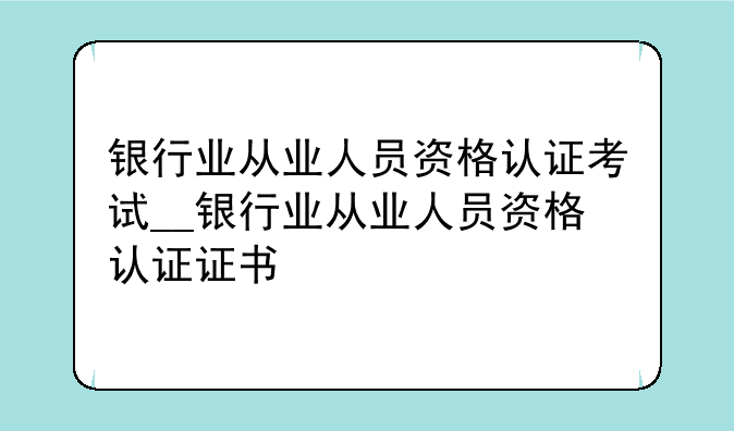 银行业从业人员资格认证考试__银行业从业人员资格认证证书