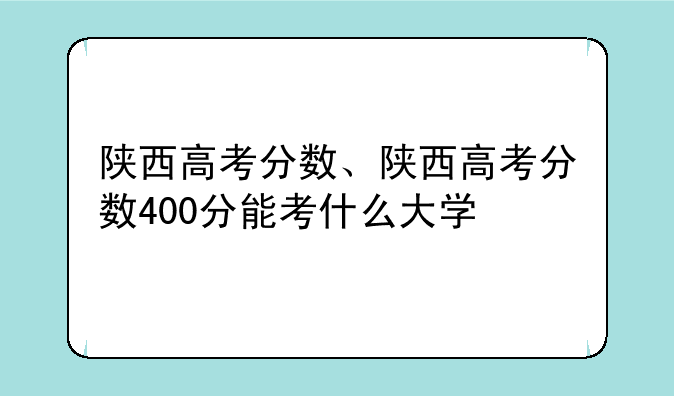 陕西高考分数、陕西高考分数400分能考什么大学