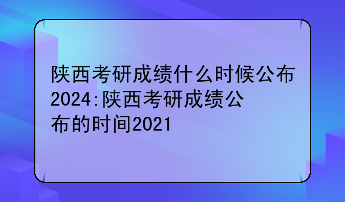 陕西考研成绩什么时候公布2024:陕西考研成绩公布的时间2021