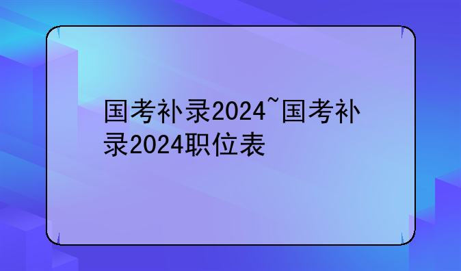 国考补录2024~国考补录2024职位表