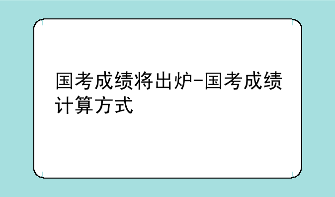 国考成绩将出炉-国考成绩计算方式