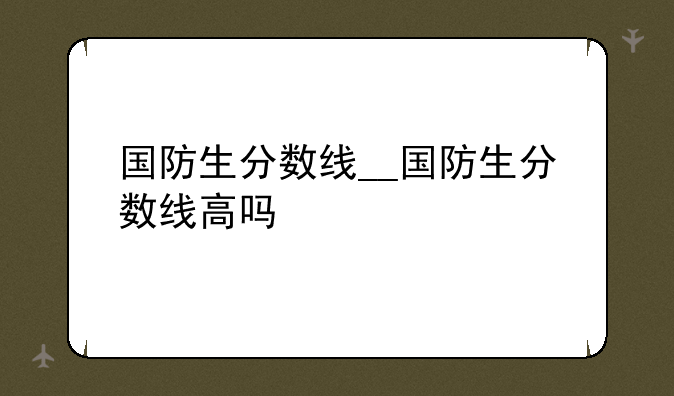 国防生分数线__国防生分数线高吗